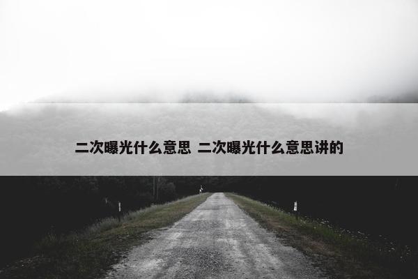 二次曝光什么意思 二次曝光什么意思讲的