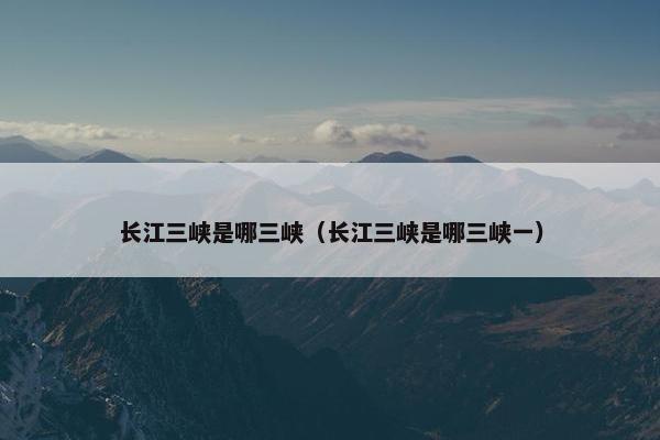 长江三峡是哪三峡（长江三峡是哪三峡一）