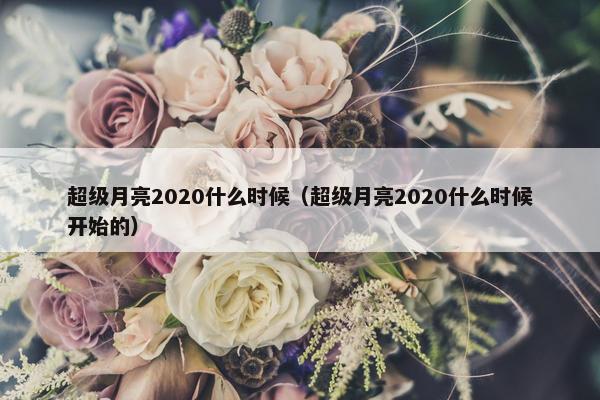 超级月亮2020什么时候（超级月亮2020什么时候开始的）