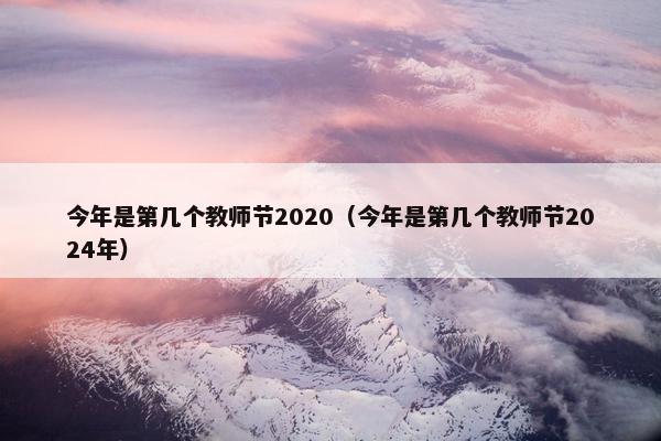 今年是第几个教师节2020（今年是第几个教师节2024年）