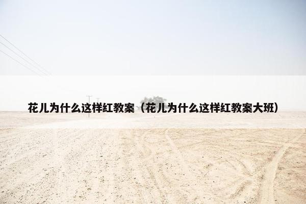 花儿为什么这样红教案（花儿为什么这样红教案大班）