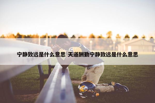 宁静致远是什么意思 天道酬勤宁静致远是什么意思