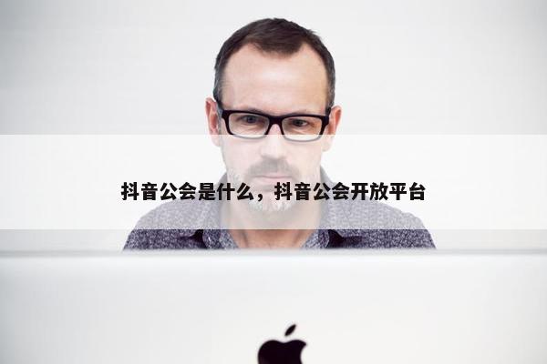 抖音公会是什么，抖音公会开放平台