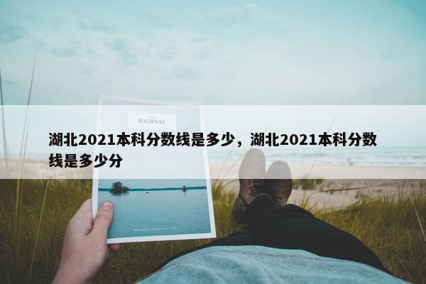 湖北2021本科分数线是多少，湖北2021本科分数线是多少分