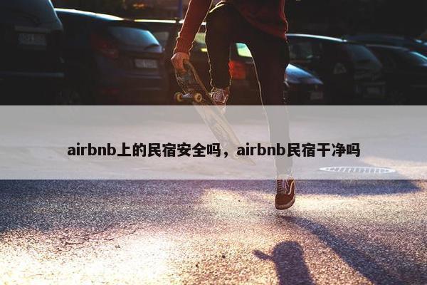 airbnb上的民宿安全吗，airbnb民宿干净吗