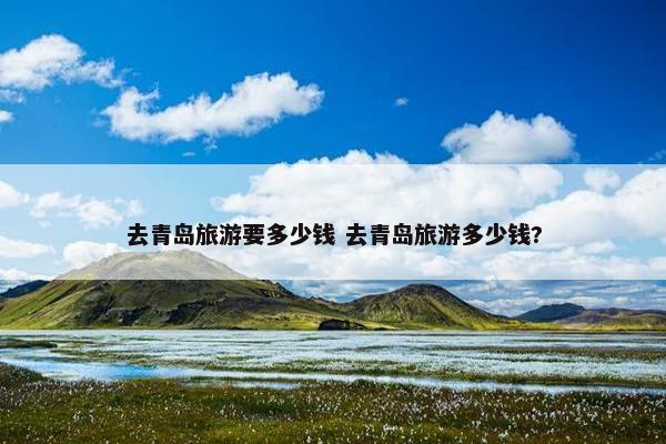 去青岛旅游要多少钱 去青岛旅游多少钱?