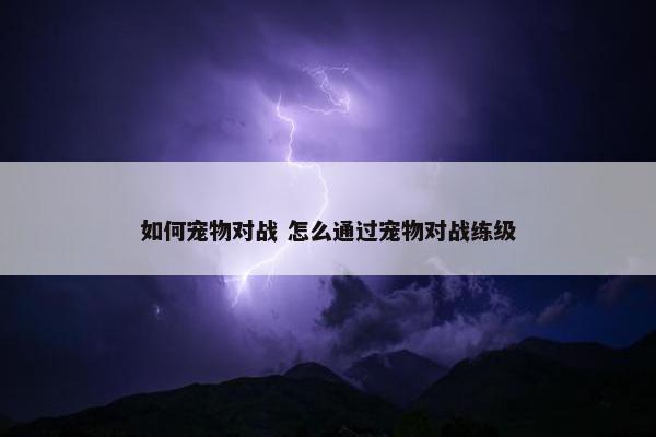 如何宠物对战 怎么通过宠物对战练级