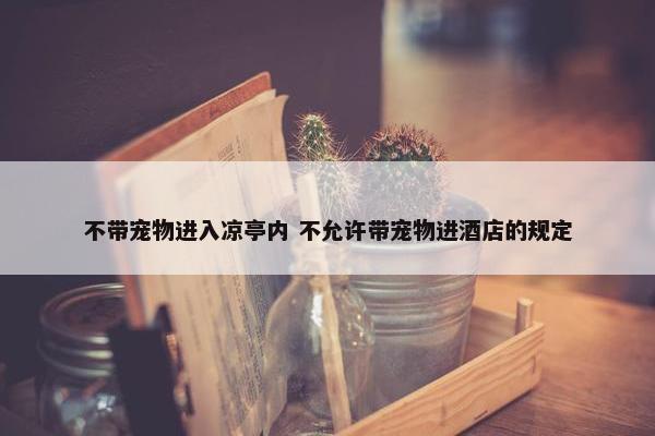 不带宠物进入凉亭内 不允许带宠物进酒店的规定