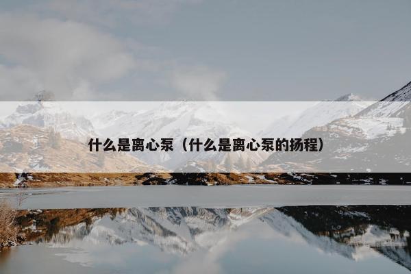 什么是离心泵（什么是离心泵的扬程）