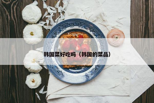 韩国菜好吃吗（韩国的菜品）