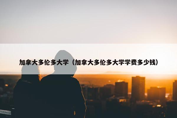 加拿大多伦多大学（加拿大多伦多大学学费多少钱）