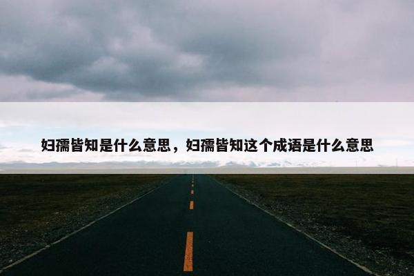 妇孺皆知是什么意思，妇孺皆知这个成语是什么意思