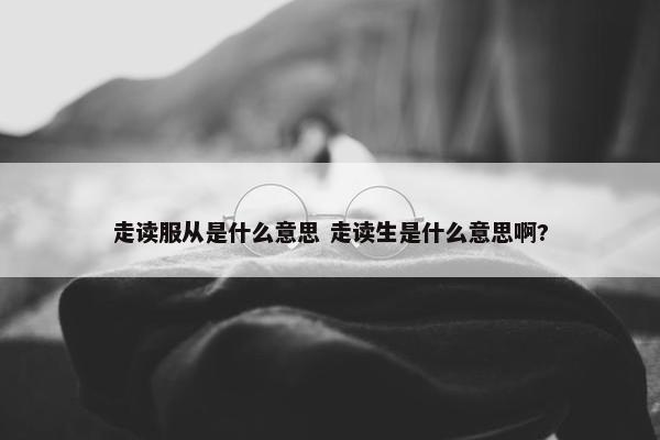 走读服从是什么意思 走读生是什么意思啊?