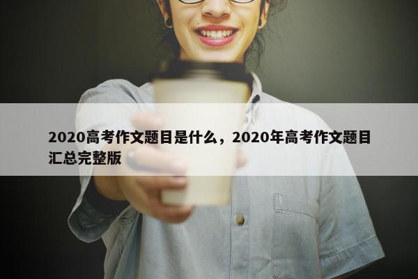 2020高考作文题目是什么，2020年高考作文题目汇总完整版