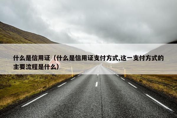 什么是信用证（什么是信用证支付方式,这一支付方式的主要流程是什么）