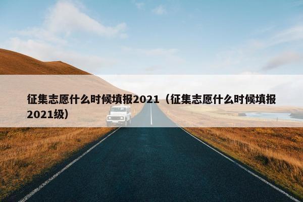 征集志愿什么时候填报2021（征集志愿什么时候填报2021级）