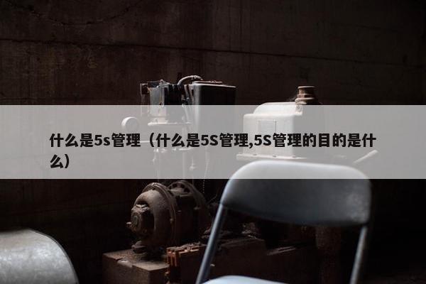 什么是5s管理（什么是5S管理,5S管理的目的是什么）