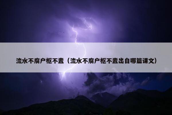 流水不腐户枢不蠹（流水不腐户枢不蠹出自哪篇课文）