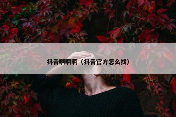 抖音啊啊啊（抖音官方怎么找）