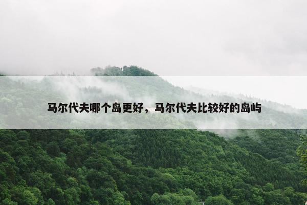 马尔代夫哪个岛更好，马尔代夫比较好的岛屿