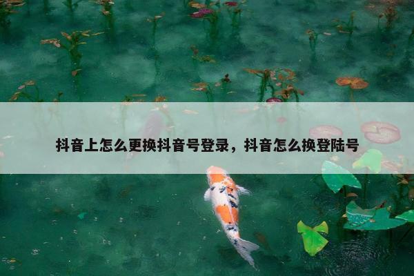 抖音上怎么更换抖音号登录，抖音怎么换登陆号