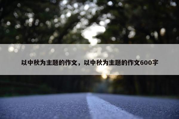 以中秋为主题的作文，以中秋为主题的作文600字