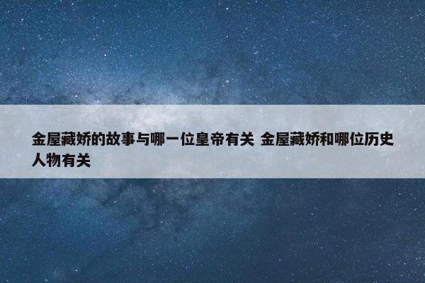 金屋藏娇的故事与哪一位皇帝有关 金屋藏娇和哪位历史人物有关