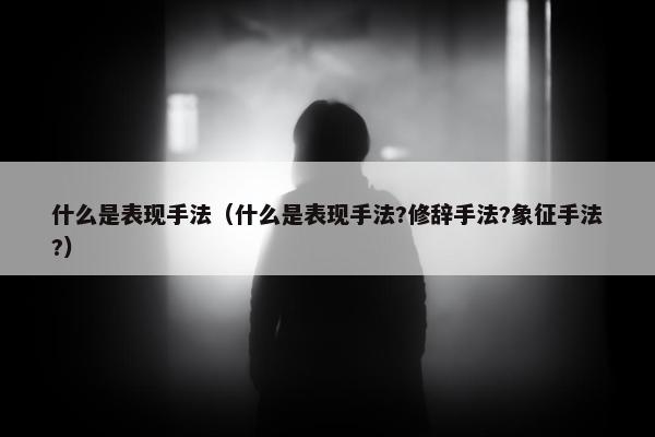 什么是表现手法（什么是表现手法?修辞手法?象征手法?）