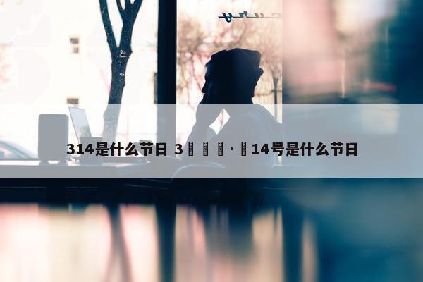 314是什么节日 3🈷️14号是什么节日