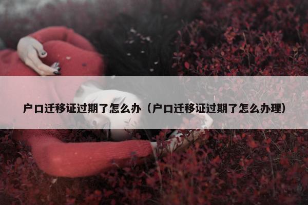 户口迁移证过期了怎么办（户口迁移证过期了怎么办理）