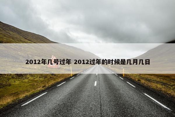 2012年几号过年 2012过年的时候是几月几日