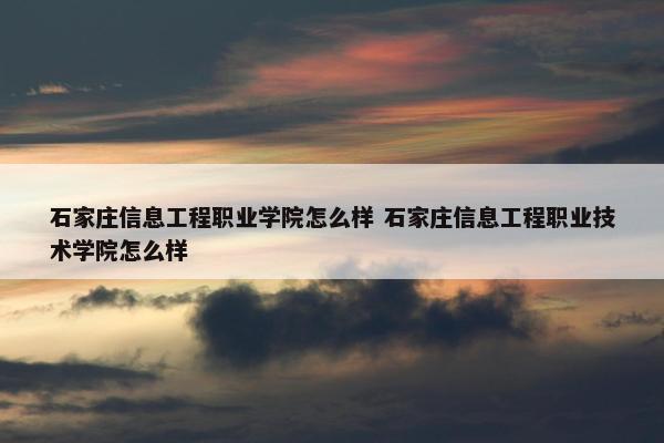 石家庄信息工程职业学院怎么样 石家庄信息工程职业技术学院怎么样