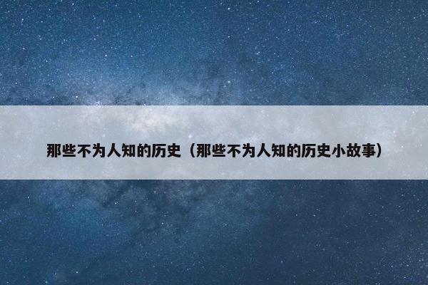 那些不为人知的历史（那些不为人知的历史小故事）