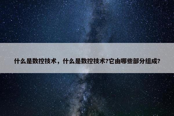 什么是数控技术，什么是数控技术?它由哪些部分组成?