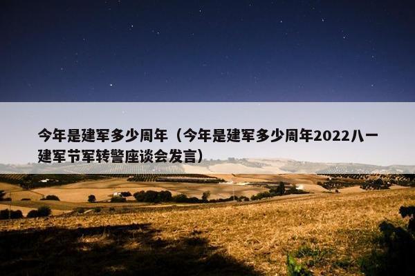 今年是建军多少周年（今年是建军多少周年2022八一建军节军转警座谈会发言）