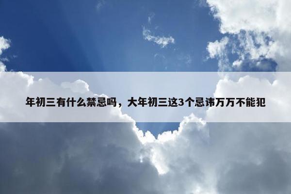 年初三有什么禁忌吗，大年初三这3个忌讳万万不能犯