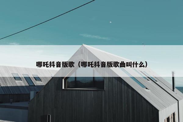 哪吒抖音版歌（哪吒抖音版歌曲叫什么）