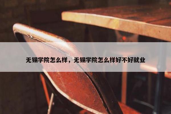 无锡学院怎么样，无锡学院怎么样好不好就业