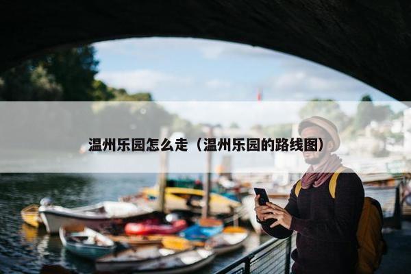 温州乐园怎么走（温州乐园的路线图）