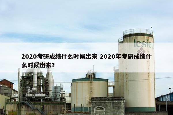 2020考研成绩什么时候出来 2020年考研成绩什么时候出来?