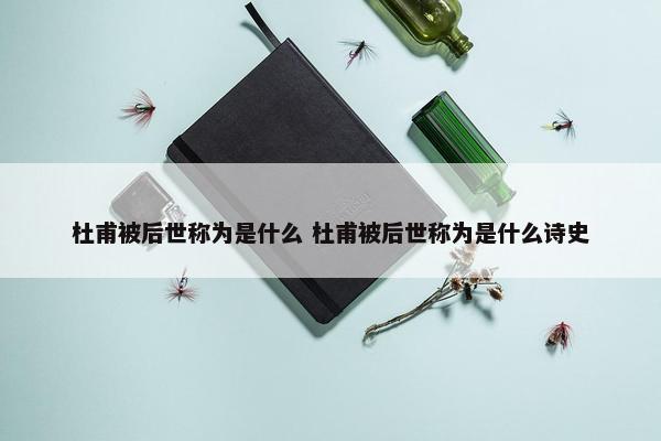 杜甫被后世称为是什么 杜甫被后世称为是什么诗史