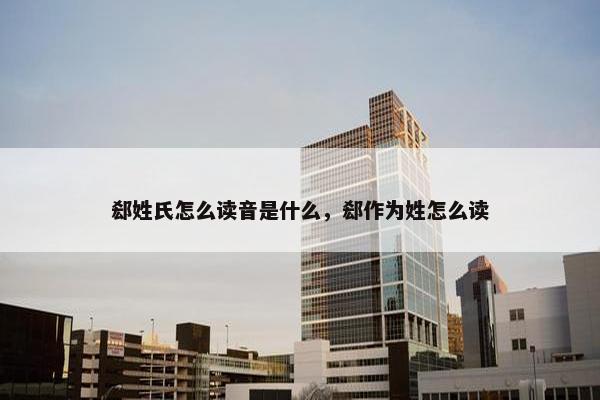 郄姓氏怎么读音是什么，郄作为姓怎么读