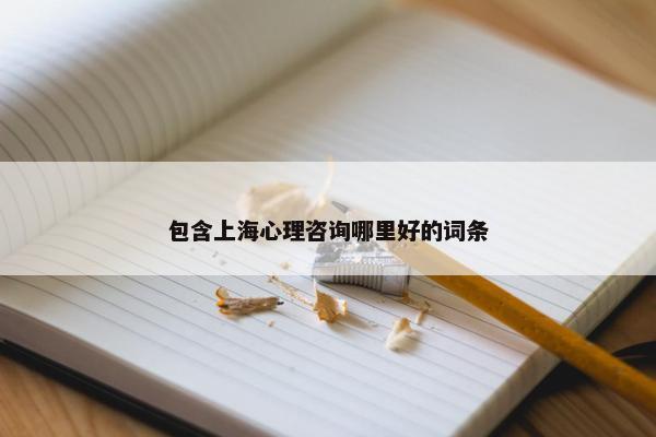 包含上海心理咨询哪里好的词条