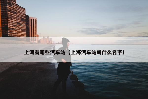 上海有哪些汽车站（上海汽车站叫什么名字）