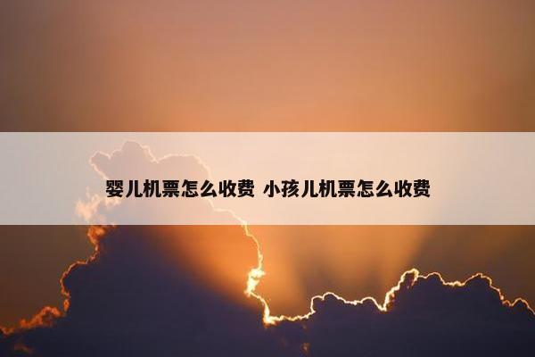 婴儿机票怎么收费 小孩儿机票怎么收费