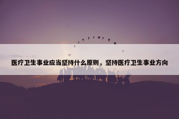 医疗卫生事业应当坚持什么原则，坚持医疗卫生事业方向