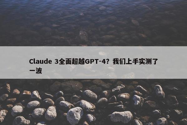 Claude 3全面超越GPT-4？我们上手实测了一波