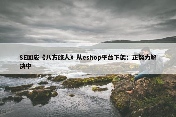 SE回应《八方旅人》从eshop平台下架：正努力解决中