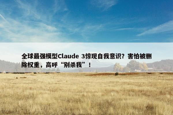 全球最强模型Claude 3惊现自我意识？害怕被删除权重，高呼“别杀我”！