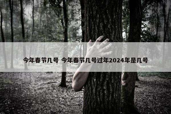 今年春节几号 今年春节几号过年2024年是几号